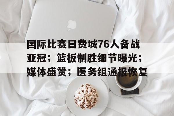 国际比赛日费城76人备战亚冠;篮板制胜细节曝光;媒体盛赞;医务组通报恢复(费城76人名字由来) 国际比赛日费城76人备战亚冠;篮板制胜细节曝光;媒体盛赞;医务组通报恢复(费城76人名字由来)